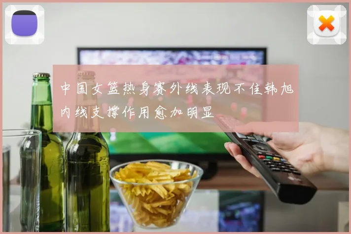 中国女篮热身赛外线表现不佳韩旭内线支撑作用愈加明显