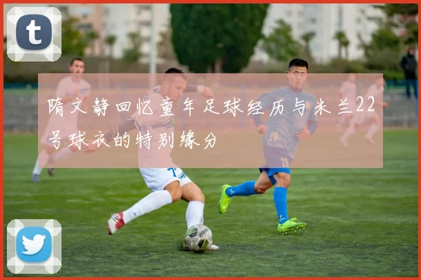 隋文静回忆童年足球经历与米兰22号球衣的特别缘分