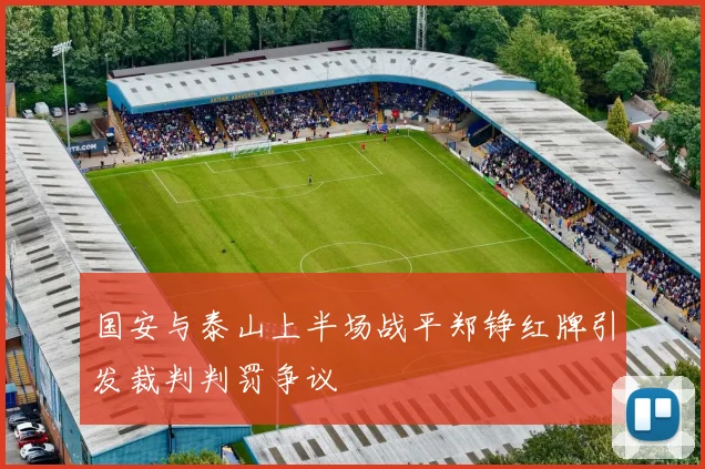 国安与泰山上半场战平郑铮红牌引发裁判判罚争议