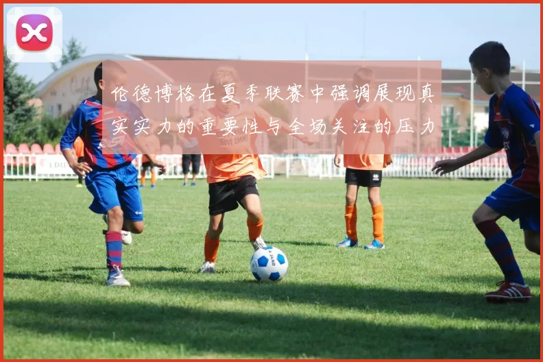 伦德博格在夏季联赛中强调展现真实实力的重要性与全场关注的压力