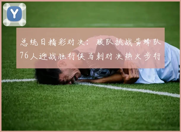 总统日精彩对决：狼队挑战黄蜂队76人迎战独行侠马刺对决热火步行者争夺勇士