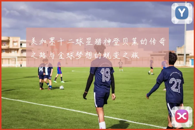 美加墨十二球星猎神登贝莱的传奇之路与金球梦想的蜕变之旅