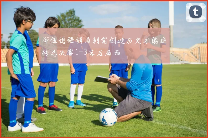 海伍德强调马刺需创造历史才能逆转总决赛1-3落后局面