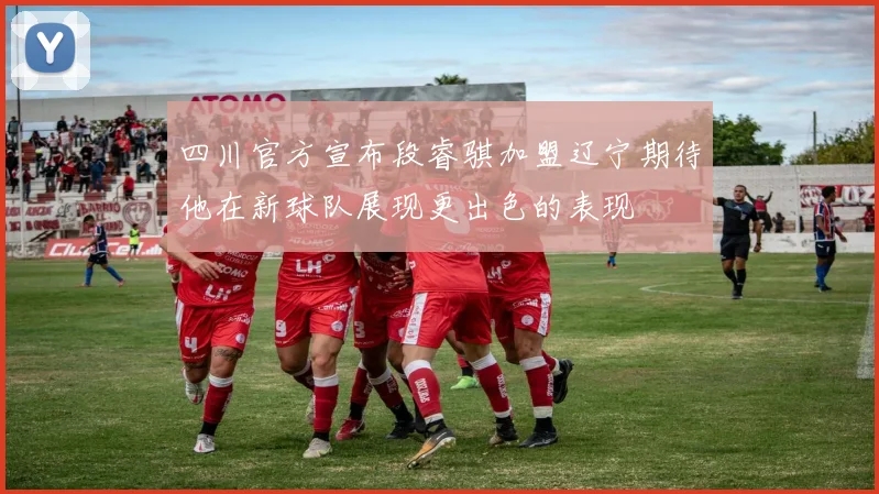 四川官方宣布段睿骐加盟辽宁期待他在新球队展现更出色的表现