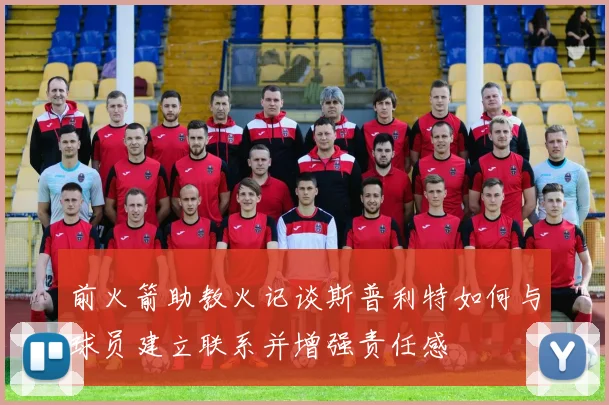 前火箭助教火记谈斯普利特如何与球员建立联系并增强责任感