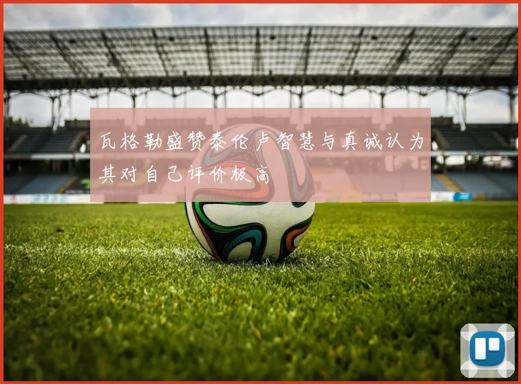 瓦格勒盛赞泰伦卢智慧与真诚认为其对自己评价极高