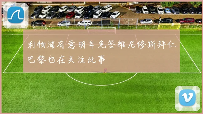 利物浦有意明年免签维尼修斯拜仁巴黎也在关注此事